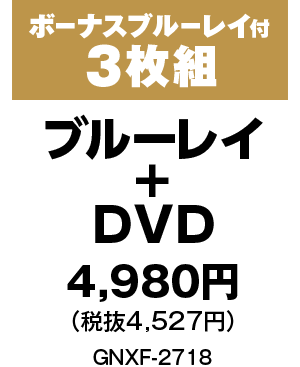 3枚組 ブルーレイ+DVD+ボーナスブルーレイ 4,980円（税抜4,527円）  GNXF-2718