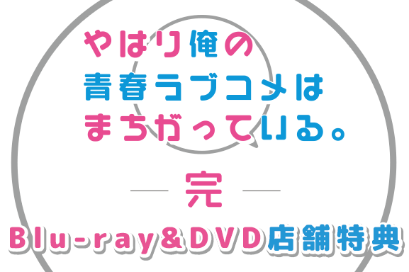 「やはり俺の青春ラブコメはまちがっている。完」Blu-ray・DVD店舗特典サイト