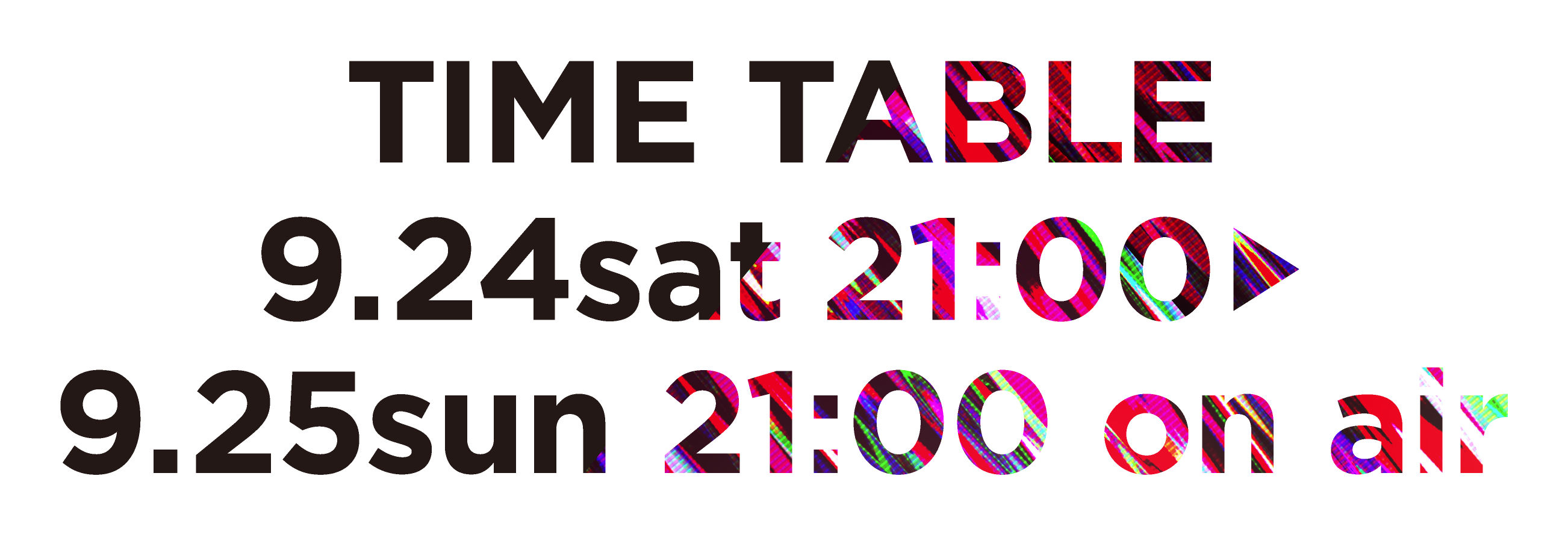 TIME TABLE 9.24sat 21:00 > 9.25sun 21:00 on air
