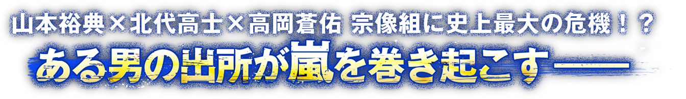 山本裕典×北代高士×高岡蒼佑　宗像組に史上最大の危機！？ある男の出所が嵐を巻き起こす――