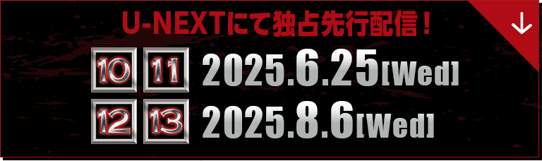 U-NEXTにて独占先行配信！ 10・11：2025.6.25[Wed],12・13：2025.8.6[Wed]