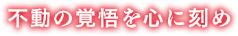 不動の覚悟を心に刻め