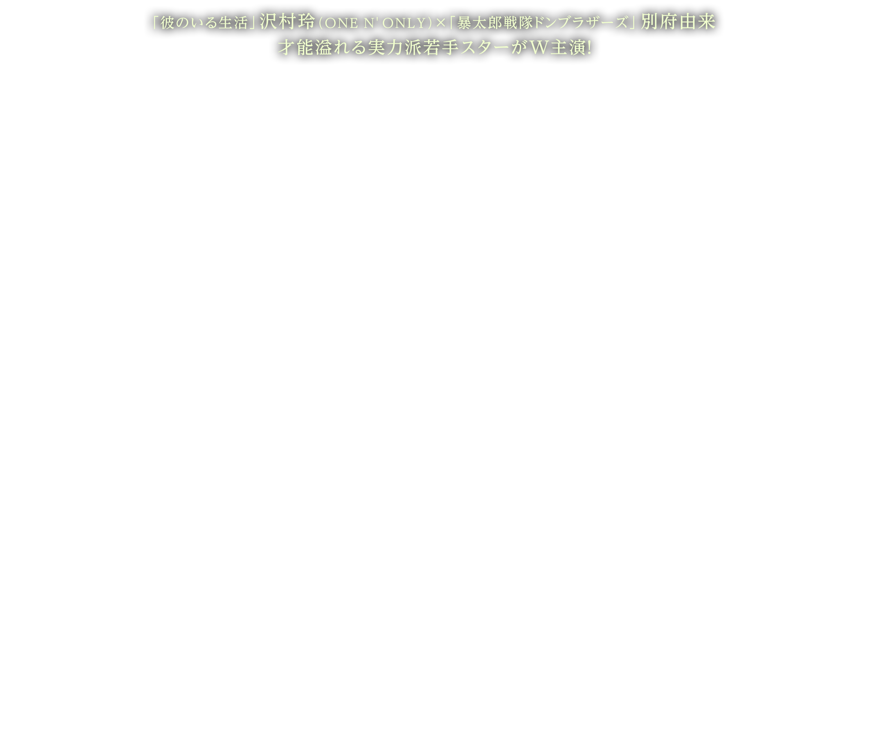 「彼のいる生活」沢村玲（ONE N' ONLY）×「暴太郎戦隊ドンブラザーズ」別府由来　才能溢れる実力派若手スターがW主演化！