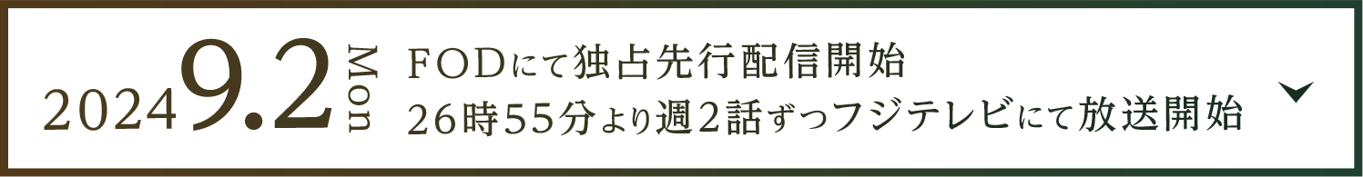 2024.9.2【Mon】よりFODにて独占先行配信開始　26時55分より週2話ずつフジテレビにて放送開始