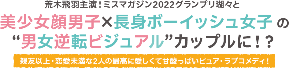 荒木飛羽主演！ミスマガジン2022グランプリ瑚々と美少女顔男子と長身ボーイッシュ女子の“男女逆転ビジュアル”カップルに！？親友以上・恋愛未満な2人の最高に愛しくて甘酸っぱいピュア・ラブコメディ！
              