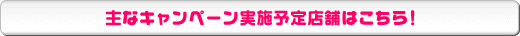 主なキャンペーン予定店舗はこちら！